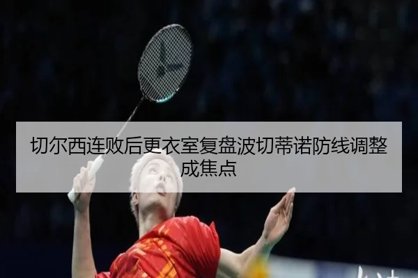 切尔西连败后更衣室复盘波切蒂诺防线调整成焦点