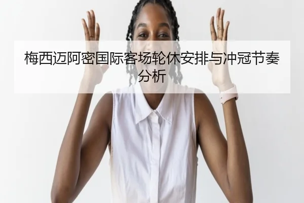 梅西迈阿密国际客场轮休安排与冲冠节奏分析